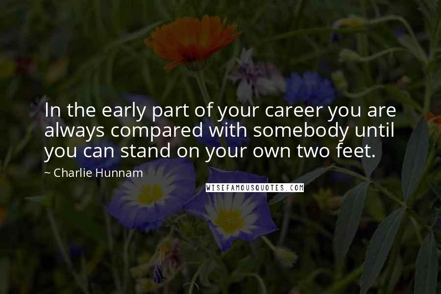 Charlie Hunnam Quotes: In the early part of your career you are always compared with somebody until you can stand on your own two feet.