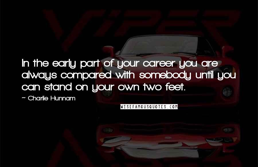 Charlie Hunnam Quotes: In the early part of your career you are always compared with somebody until you can stand on your own two feet.