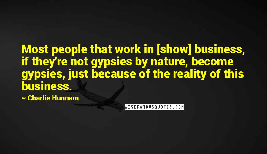 Charlie Hunnam Quotes: Most people that work in [show] business, if they're not gypsies by nature, become gypsies, just because of the reality of this business.