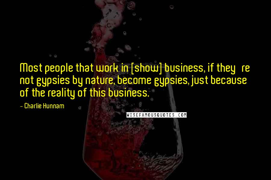 Charlie Hunnam Quotes: Most people that work in [show] business, if they're not gypsies by nature, become gypsies, just because of the reality of this business.