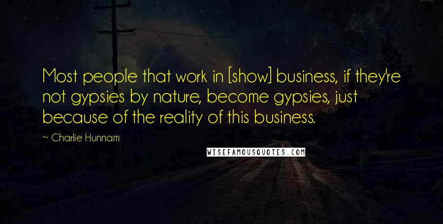 Charlie Hunnam Quotes: Most people that work in [show] business, if they're not gypsies by nature, become gypsies, just because of the reality of this business.