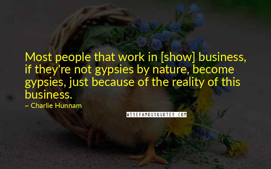 Charlie Hunnam Quotes: Most people that work in [show] business, if they're not gypsies by nature, become gypsies, just because of the reality of this business.