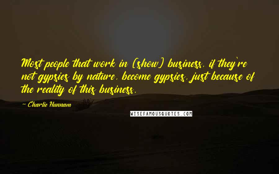 Charlie Hunnam Quotes: Most people that work in [show] business, if they're not gypsies by nature, become gypsies, just because of the reality of this business.