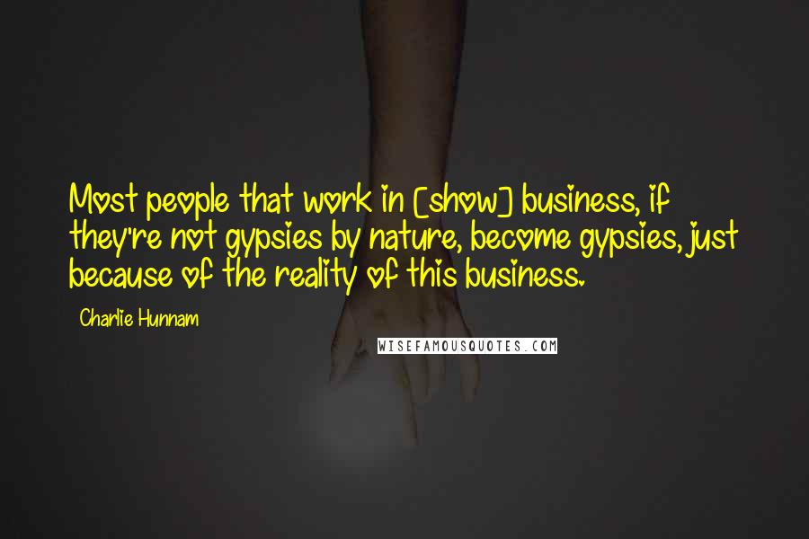 Charlie Hunnam Quotes: Most people that work in [show] business, if they're not gypsies by nature, become gypsies, just because of the reality of this business.