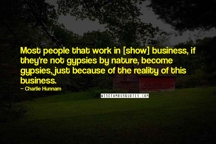 Charlie Hunnam Quotes: Most people that work in [show] business, if they're not gypsies by nature, become gypsies, just because of the reality of this business.