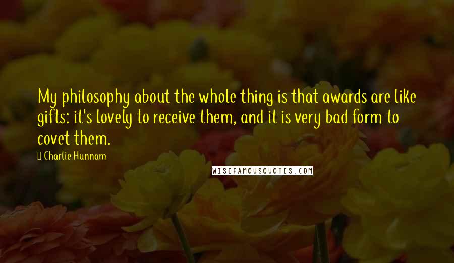 Charlie Hunnam Quotes: My philosophy about the whole thing is that awards are like gifts: it's lovely to receive them, and it is very bad form to covet them.
