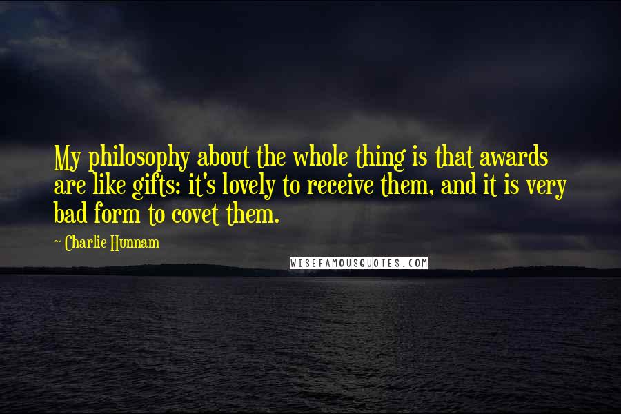 Charlie Hunnam Quotes: My philosophy about the whole thing is that awards are like gifts: it's lovely to receive them, and it is very bad form to covet them.