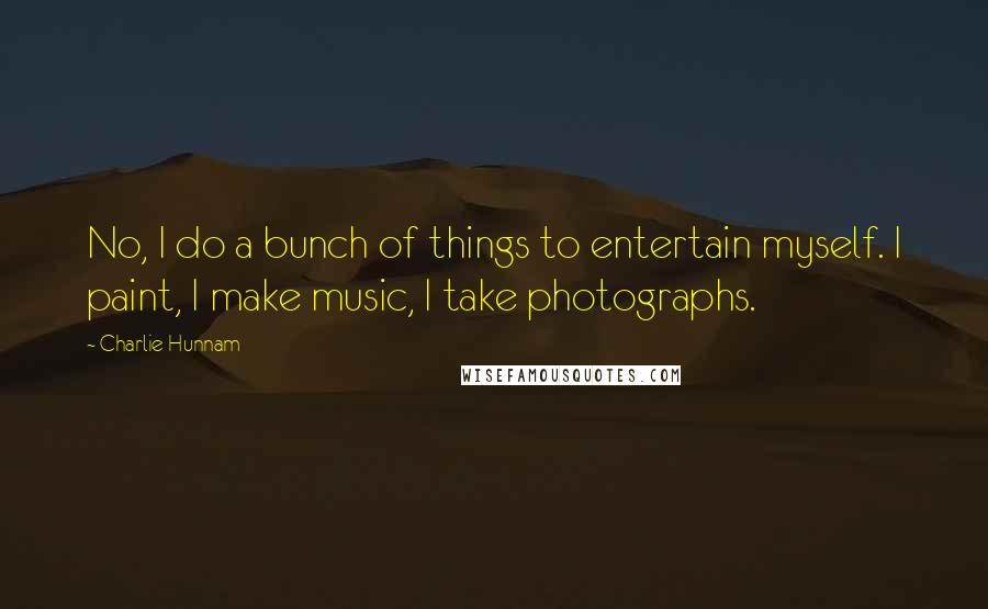 Charlie Hunnam Quotes: No, I do a bunch of things to entertain myself. I paint, I make music, I take photographs.