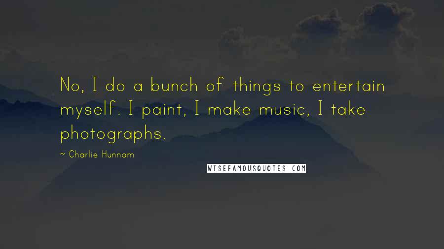 Charlie Hunnam Quotes: No, I do a bunch of things to entertain myself. I paint, I make music, I take photographs.