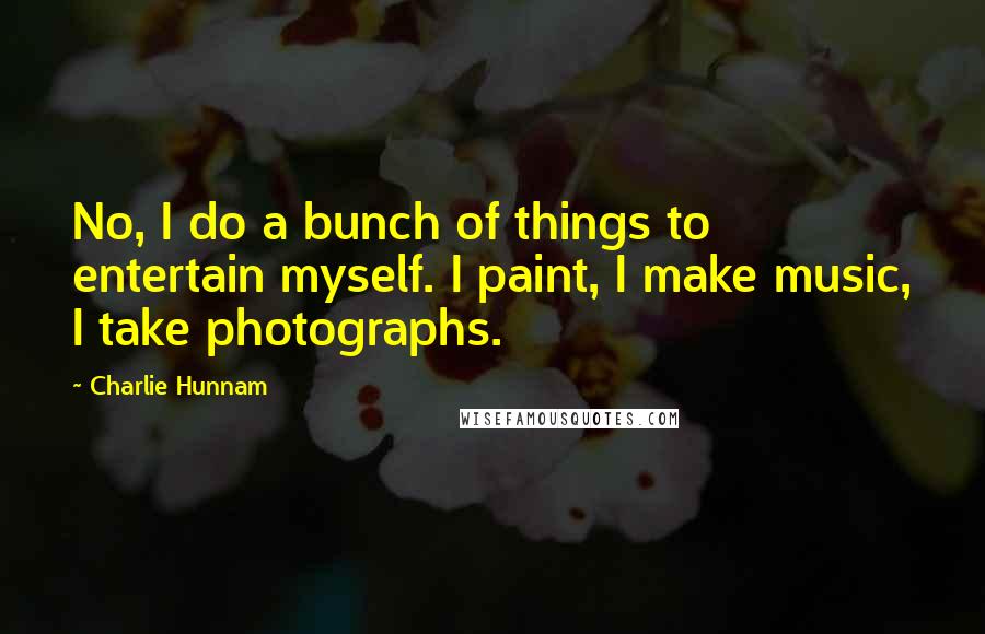 Charlie Hunnam Quotes: No, I do a bunch of things to entertain myself. I paint, I make music, I take photographs.