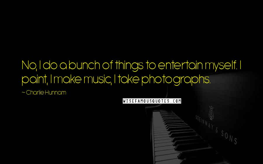 Charlie Hunnam Quotes: No, I do a bunch of things to entertain myself. I paint, I make music, I take photographs.