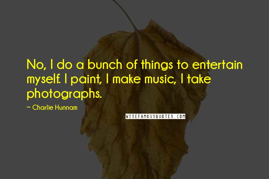 Charlie Hunnam Quotes: No, I do a bunch of things to entertain myself. I paint, I make music, I take photographs.