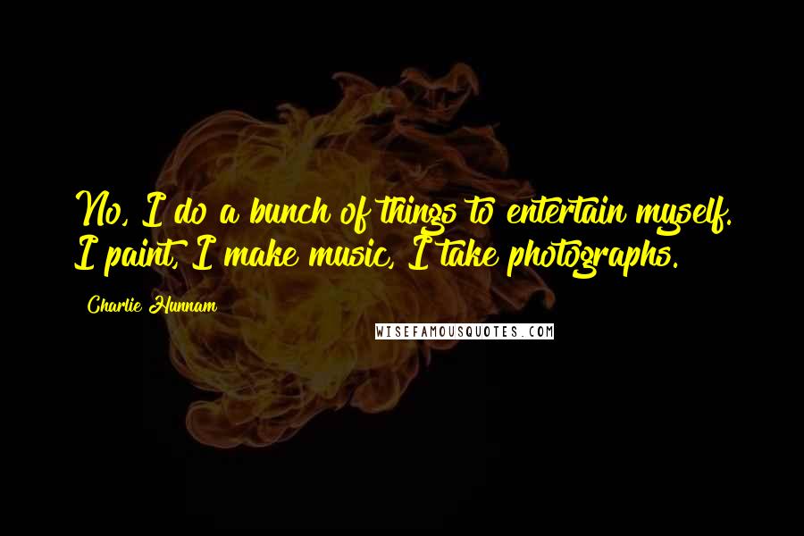 Charlie Hunnam Quotes: No, I do a bunch of things to entertain myself. I paint, I make music, I take photographs.