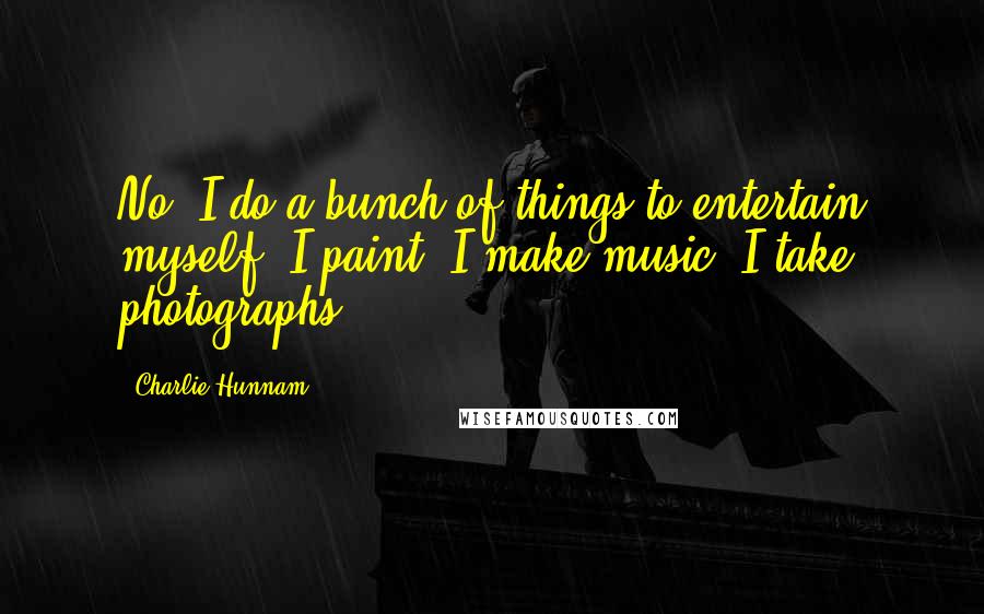 Charlie Hunnam Quotes: No, I do a bunch of things to entertain myself. I paint, I make music, I take photographs.