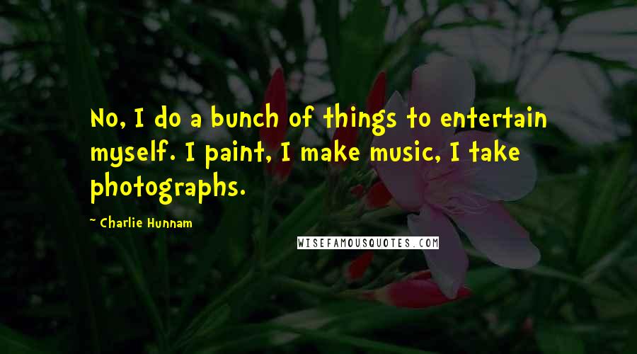 Charlie Hunnam Quotes: No, I do a bunch of things to entertain myself. I paint, I make music, I take photographs.