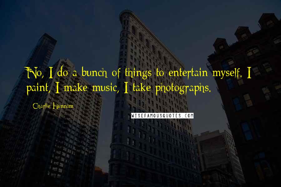 Charlie Hunnam Quotes: No, I do a bunch of things to entertain myself. I paint, I make music, I take photographs.