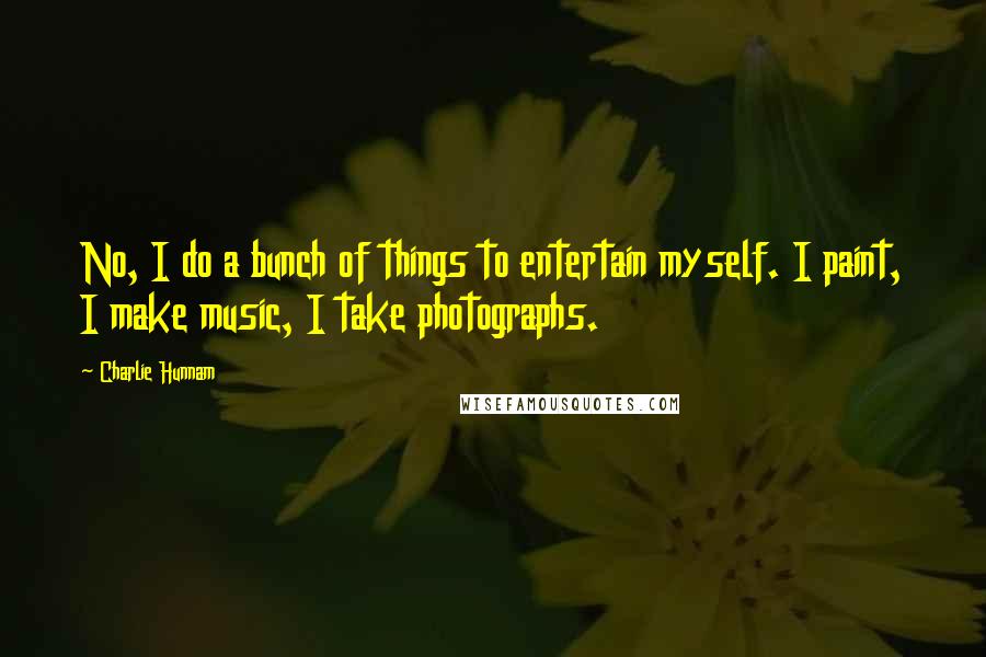 Charlie Hunnam Quotes: No, I do a bunch of things to entertain myself. I paint, I make music, I take photographs.