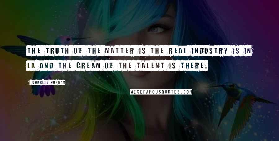 Charlie Hunnam Quotes: The truth of the matter is the real industry is in LA and the cream of the talent is there.