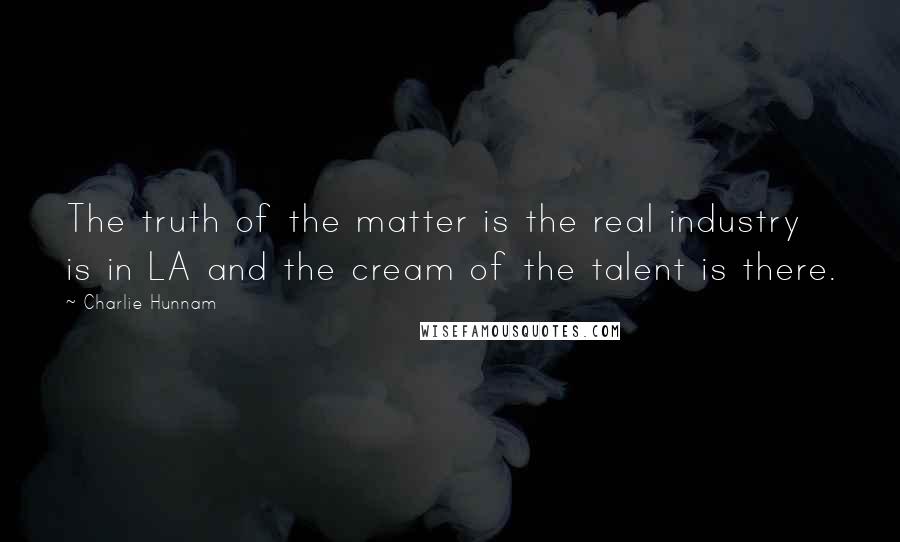 Charlie Hunnam Quotes: The truth of the matter is the real industry is in LA and the cream of the talent is there.
