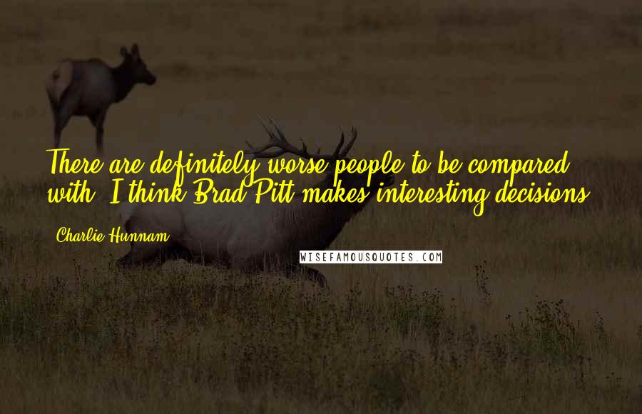 Charlie Hunnam Quotes: There are definitely worse people to be compared with. I think Brad Pitt makes interesting decisions.