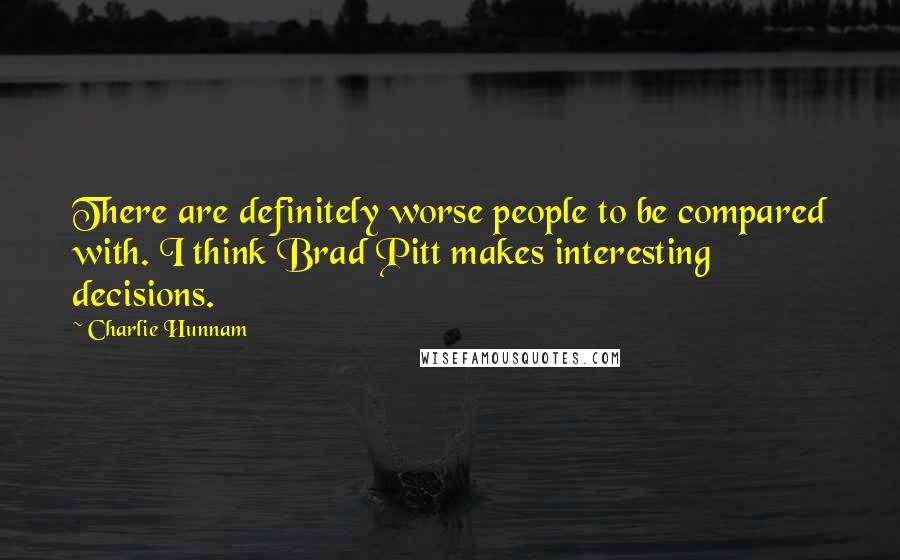Charlie Hunnam Quotes: There are definitely worse people to be compared with. I think Brad Pitt makes interesting decisions.