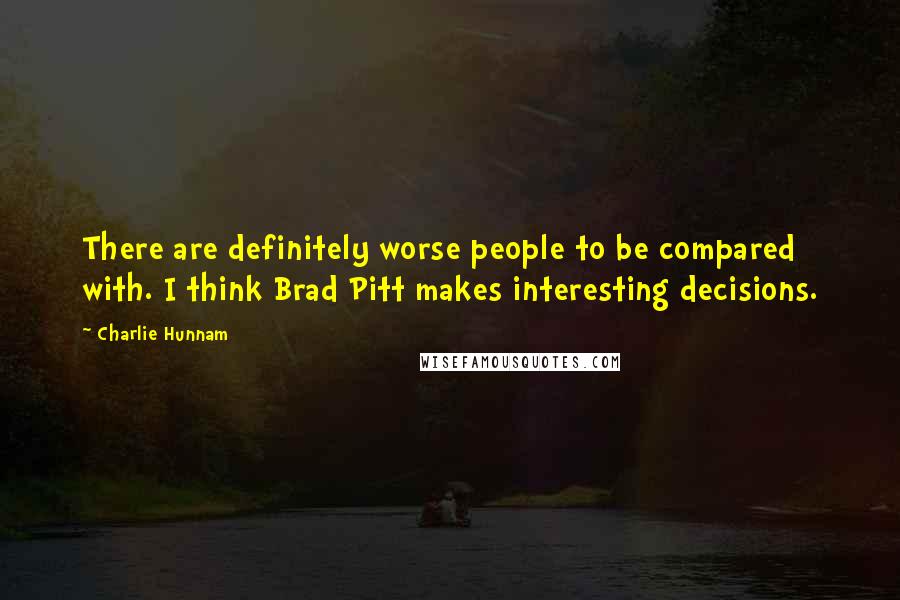 Charlie Hunnam Quotes: There are definitely worse people to be compared with. I think Brad Pitt makes interesting decisions.