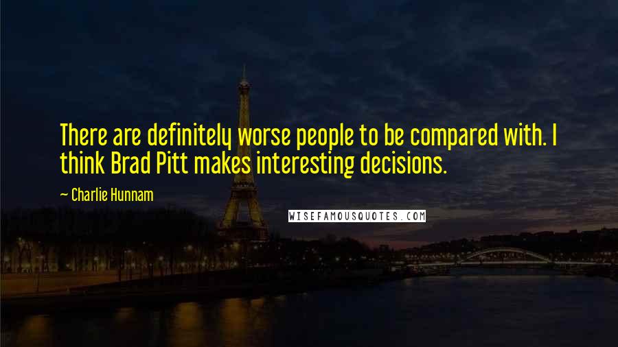 Charlie Hunnam Quotes: There are definitely worse people to be compared with. I think Brad Pitt makes interesting decisions.