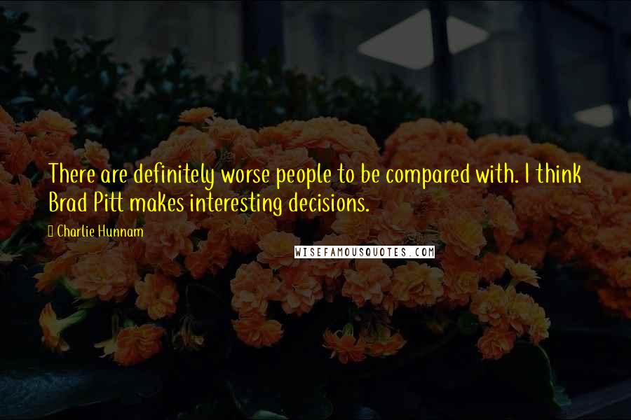 Charlie Hunnam Quotes: There are definitely worse people to be compared with. I think Brad Pitt makes interesting decisions.
