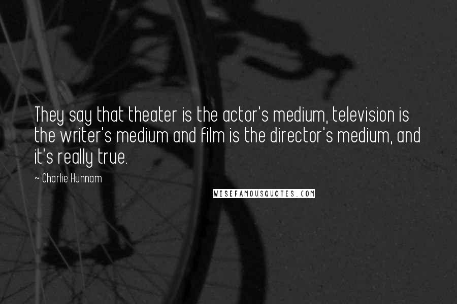 Charlie Hunnam Quotes: They say that theater is the actor's medium, television is the writer's medium and film is the director's medium, and it's really true.