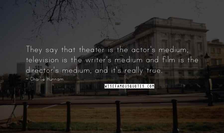 Charlie Hunnam Quotes: They say that theater is the actor's medium, television is the writer's medium and film is the director's medium, and it's really true.