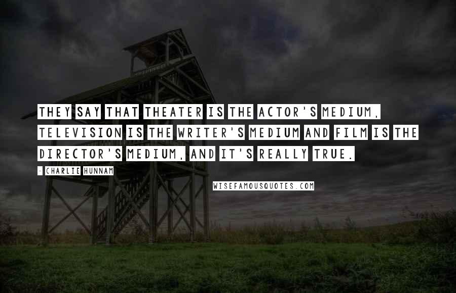 Charlie Hunnam Quotes: They say that theater is the actor's medium, television is the writer's medium and film is the director's medium, and it's really true.