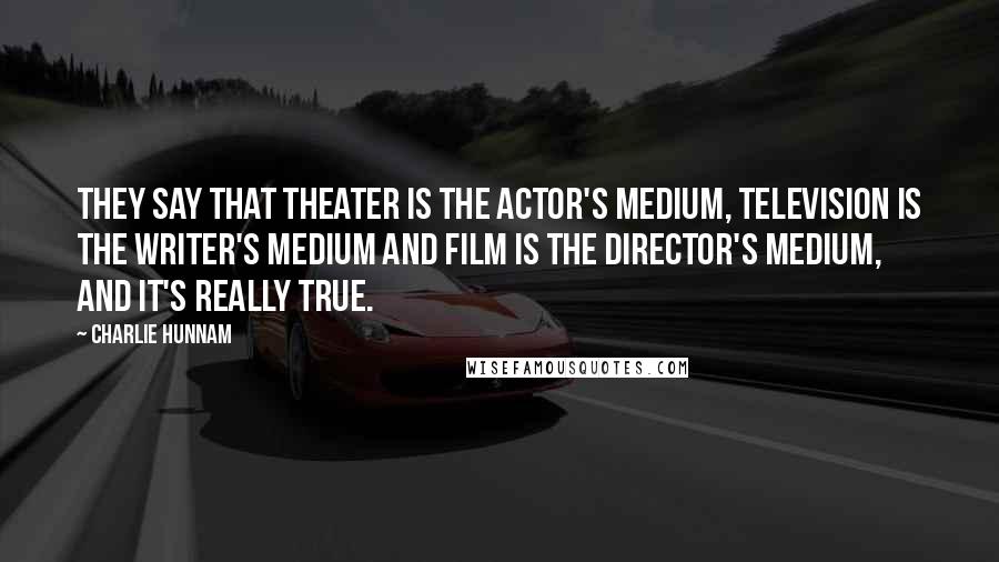 Charlie Hunnam Quotes: They say that theater is the actor's medium, television is the writer's medium and film is the director's medium, and it's really true.