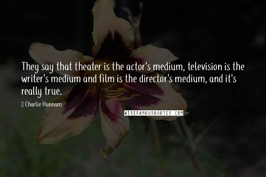 Charlie Hunnam Quotes: They say that theater is the actor's medium, television is the writer's medium and film is the director's medium, and it's really true.