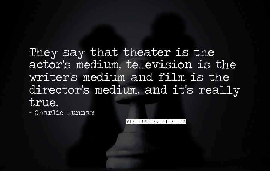 Charlie Hunnam Quotes: They say that theater is the actor's medium, television is the writer's medium and film is the director's medium, and it's really true.