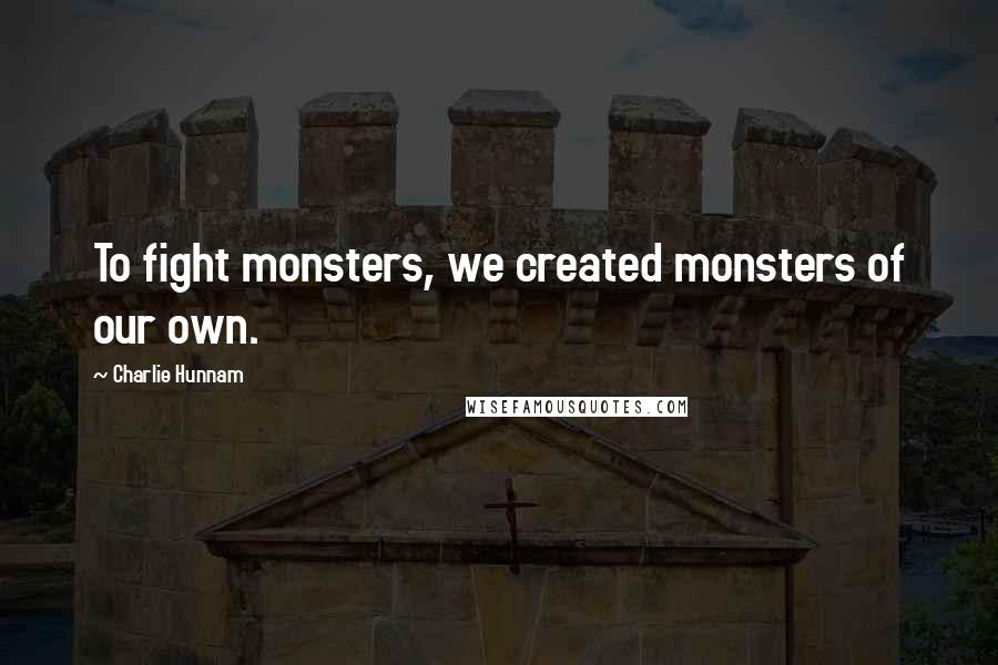 Charlie Hunnam Quotes: To fight monsters, we created monsters of our own.