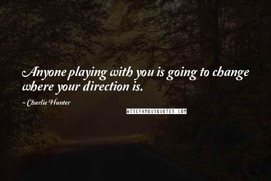 Charlie Hunter Quotes: Anyone playing with you is going to change where your direction is.