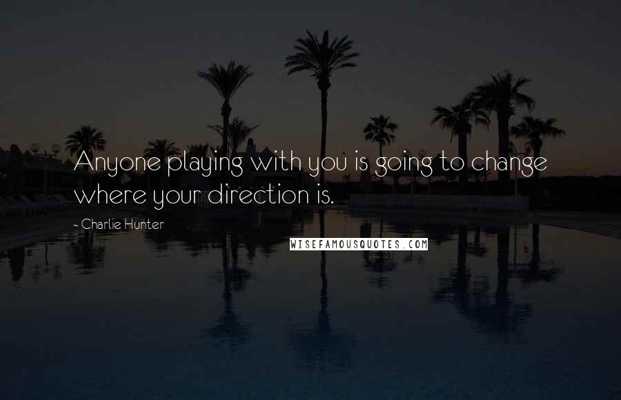 Charlie Hunter Quotes: Anyone playing with you is going to change where your direction is.