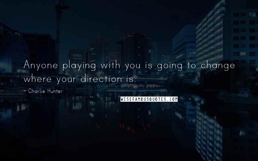 Charlie Hunter Quotes: Anyone playing with you is going to change where your direction is.