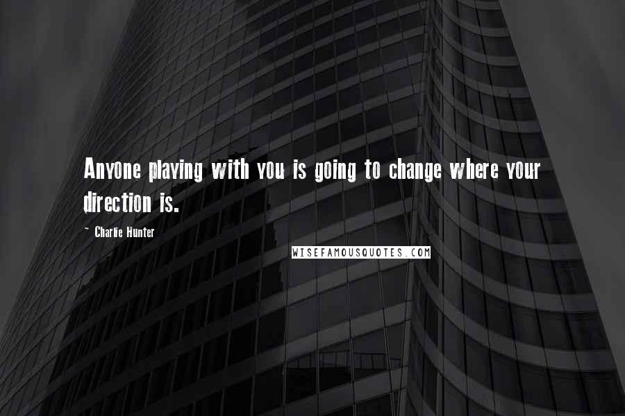 Charlie Hunter Quotes: Anyone playing with you is going to change where your direction is.