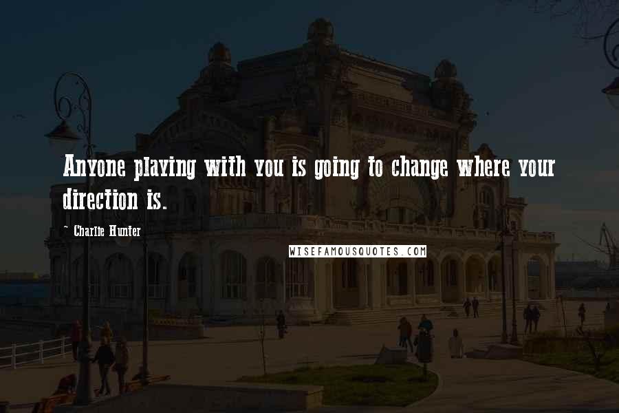 Charlie Hunter Quotes: Anyone playing with you is going to change where your direction is.