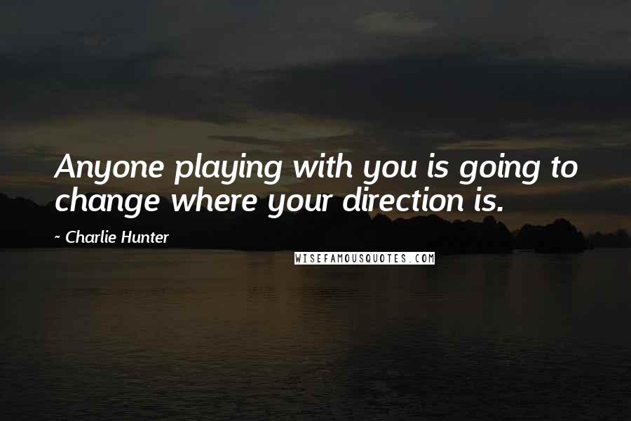 Charlie Hunter Quotes: Anyone playing with you is going to change where your direction is.