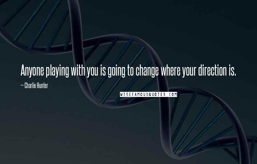 Charlie Hunter Quotes: Anyone playing with you is going to change where your direction is.