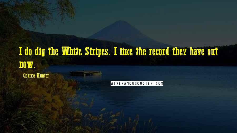 Charlie Hunter Quotes: I do dig the White Stripes. I like the record they have out now.