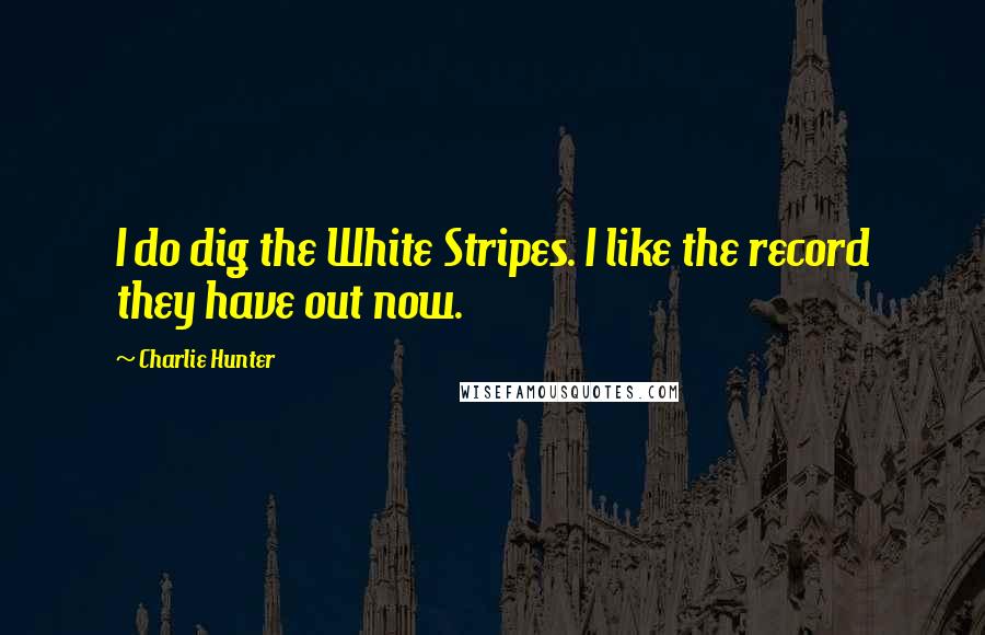 Charlie Hunter Quotes: I do dig the White Stripes. I like the record they have out now.