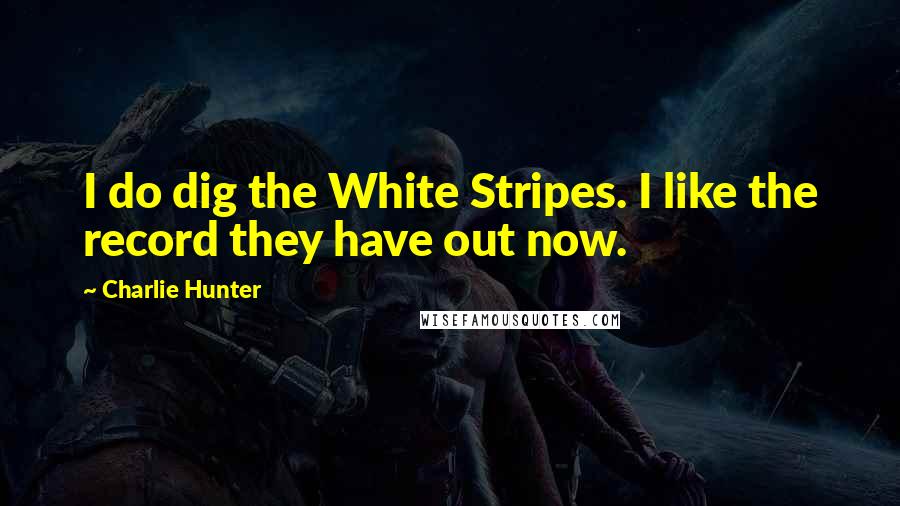 Charlie Hunter Quotes: I do dig the White Stripes. I like the record they have out now.