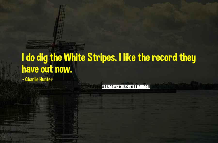 Charlie Hunter Quotes: I do dig the White Stripes. I like the record they have out now.