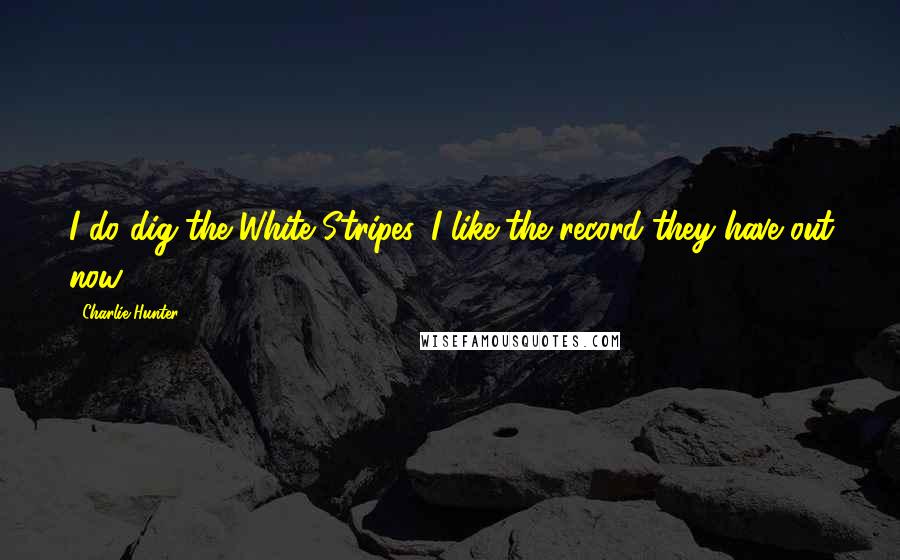 Charlie Hunter Quotes: I do dig the White Stripes. I like the record they have out now.