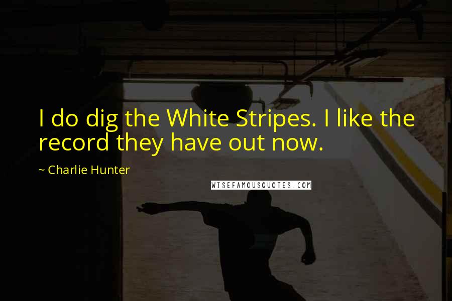 Charlie Hunter Quotes: I do dig the White Stripes. I like the record they have out now.