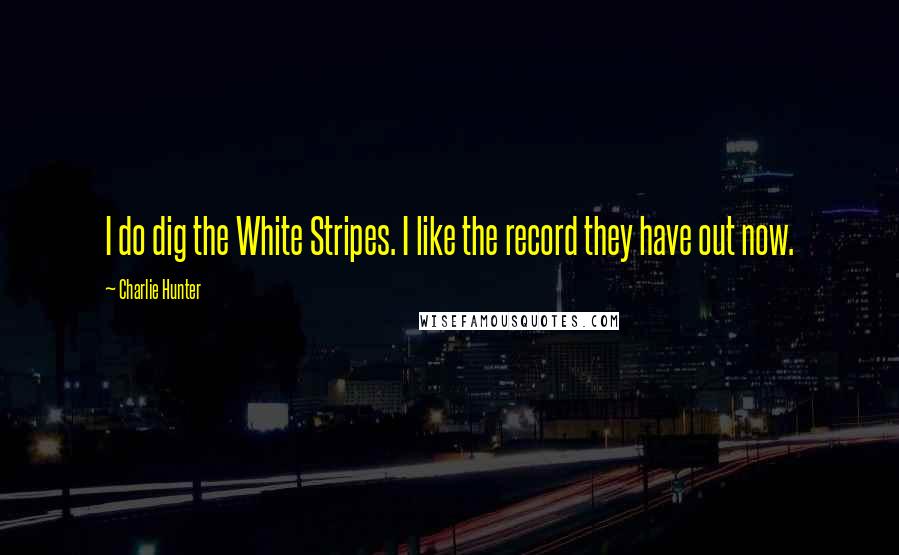 Charlie Hunter Quotes: I do dig the White Stripes. I like the record they have out now.