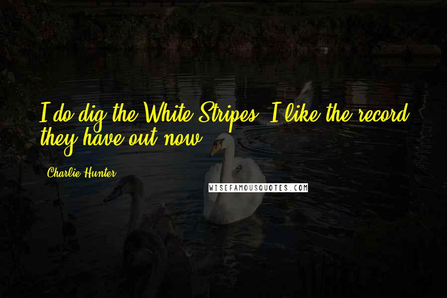 Charlie Hunter Quotes: I do dig the White Stripes. I like the record they have out now.